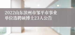2022山东滨州市邹平市事业单位选聘硕博士23人公告