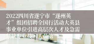 2022四川省遂宁市“遂州英才”组团招聘全国行活动大英县事业单位引进高层次人才及急需紧缺专业技术人员第一