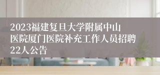 2023福建复旦大学附属中山医院厦门医院补充工作人员招聘22人公告