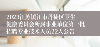 2023江苏镇江市丹徒区卫生健康委员会所属事业单位第一批招聘专业技术人员22人公告