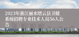 2023年浙江丽水缙云县卫健系统招聘专业技术人员56人公告