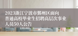 2023浙江宁波市鄞州区面向普通高校毕业生招聘高层次事业人员50人公告