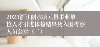 2023浙江丽水庆元县事业单位人才引进体检结果及入围考察人员公示（二）