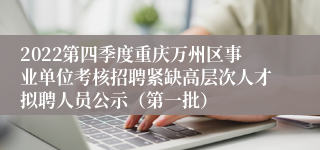 2022第四季度重庆万州区事业单位考核招聘紧缺高层次人才拟聘人员公示（第一批）