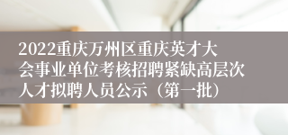 2022重庆万州区重庆英才大会事业单位考核招聘紧缺高层次人才拟聘人员公示（第一批）