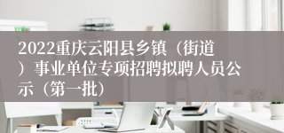 2022重庆云阳县乡镇（街道）事业单位专项招聘拟聘人员公示（第一批）