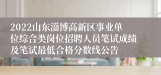 2022山东淄博高新区事业单位综合类岗位招聘人员笔试成绩及笔试最低合格分数线公告