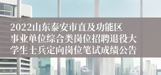 2022山东泰安市直及功能区事业单位综合类岗位招聘退役大学生士兵定向岗位笔试成绩公告