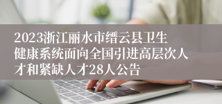 2023浙江丽水市缙云县卫生健康系统面向全国引进高层次人才和紧缺人才28人公告