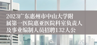 2023广东惠州市中山大学附属第一医院惠亚医院科室负责人及事业编制人员招聘132人公告