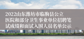 2022山东潍坊市临朐县公立医院和部分卫生事业单位招聘笔试成绩和面试入围人员名单公示