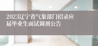 2023辽宁省气象部门招录应届毕业生面试调剂公告