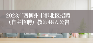 2023广西柳州市柳北区招聘（自主招聘）教师48人公告