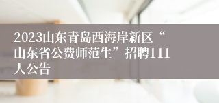 2023山东青岛西海岸新区“山东省公费师范生”招聘111人公告