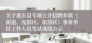 关于惠东县专项公开招聘乡镇（街道、度假区、旅游区）事业单位工作人员笔试成绩公示