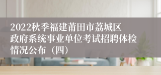 2022秋季福建莆田市荔城区政府系统事业单位考试招聘体检情况公布（四）