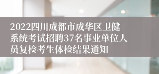 2022四川成都市成华区卫健系统考试招聘37名事业单位人员复检考生体检结果通知