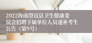 2022海南澄迈县卫生健康委员会招聘下属单位人员递补考生公告（第9号）