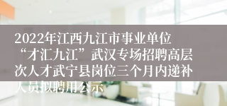 2022年江西九江市事业单位“才汇九江”武汉专场招聘高层次人才武宁县岗位三个月内递补人员拟聘用公示