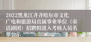 2022黑龙江齐齐哈尔市文化广电和旅游局直属事业单位（市话剧团）招聘拟进入考核人员名单公示