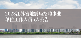2023江苏省地震局招聘事业单位工作人员5人公告