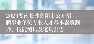 2023湖南长沙浏阳市公开招聘事业单位专业人才基本素质测评、技能测试及笔试公告