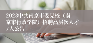 2023中共南京市委党校（南京市行政学院）招聘高层次人才7人公告