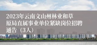 2023年云南文山州林业和草原局直属事业单位紧缺岗位招聘通告（3人）
