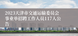 2023天津市交通运输委员会事业单招聘工作人员117人公告