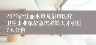 2023浙江丽水市龙泉市医疗卫生事业单位急需紧缺人才引进7人公告