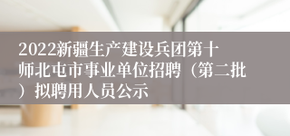 2022新疆生产建设兵团第十师北屯市事业单位招聘（第二批）拟聘用人员公示