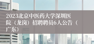 2023北京中医药大学深圳医院（龙岗）招聘聘员6人公告（广东）
