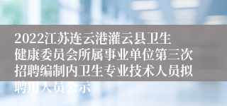2022江苏连云港灌云县卫生健康委员会所属事业单位第三次招聘编制内卫生专业技术人员拟聘用人员公示