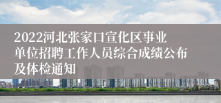 2022河北张家口宣化区事业单位招聘工作人员综合成绩公布及体检通知