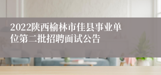 2022陕西榆林市佳县事业单位第二批招聘面试公告