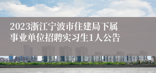 2023浙江宁波市住建局下属事业单位招聘实习生1人公告