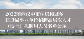 2022陕西汉中市住房和城乡建设局事业单位招聘高层次人才（博士）拟聘用人员名单公示