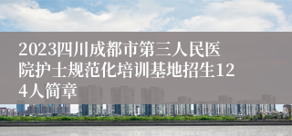 2023四川成都市第三人民医院护士规范化培训基地招生124人简章