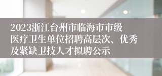 2023浙江台州市临海市市级医疗卫生单位招聘高层次、优秀及紧缺卫技人才拟聘公示