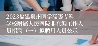 2023福建泉州医学高等专科学校附属人民医院非在编工作人员招聘（一）拟聘用人员公示