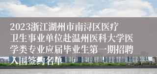 2023浙江湖州市南浔区医疗卫生事业单位赴温州医科大学医学类专业应届毕业生第一期招聘入围签约名单