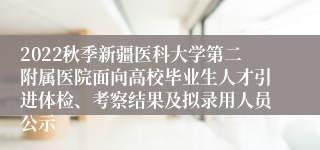 2022秋季新疆医科大学第二附属医院面向高校毕业生人才引进体检、考察结果及拟录用人员公示