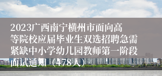 2023广西南宁横州市面向高等院校应届毕业生双选招聘急需紧缺中小学幼儿园教师第一阶段面试通知（478人）