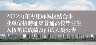 2022山东枣庄峄城区结合事业单位招聘征集普通高校毕业生入伍笔试成绩及面试人员公告