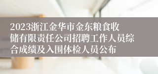 2023浙江金华市金东粮食收储有限责任公司招聘工作人员综合成绩及入围体检人员公布