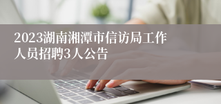 2023湖南湘潭市信访局工作人员招聘3人公告