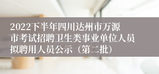 2022下半年四川达州市万源市考试招聘卫生类事业单位人员拟聘用人员公示（第二批）