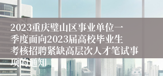 2023重庆璧山区事业单位一季度面向2023届高校毕业生考核招聘紧缺高层次人才笔试事项的通知