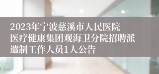 2023年宁波慈溪市人民医院医疗健康集团观海卫分院招聘派遣制工作人员1人公告