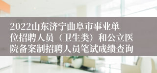 2022山东济宁曲阜市事业单位招聘人员（卫生类）和公立医院备案制招聘人员笔试成绩查询